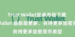 Trust Wallet安卓市场下载 Trust Wallet 最新版更新，扶持更多加密货币类型